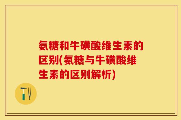 氨糖和牛磺酸维生素的区别(氨糖与牛磺酸维生素的区别解析)