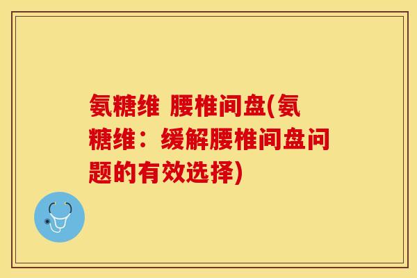 氨糖维 腰椎间盘(氨糖维：缓解腰椎间盘问题的有效选择)