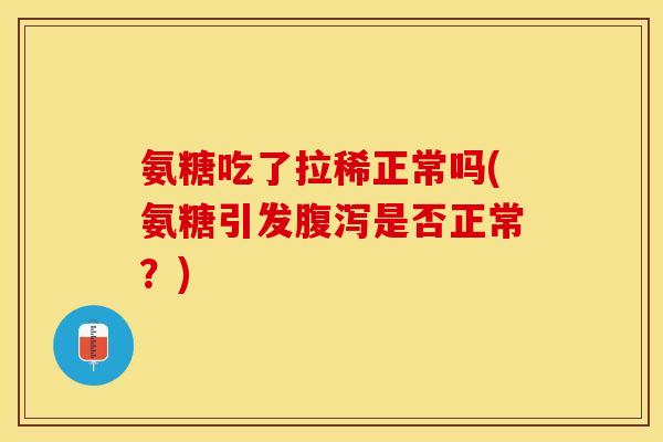 氨糖吃了拉稀正常吗(氨糖引发腹泻是否正常？)