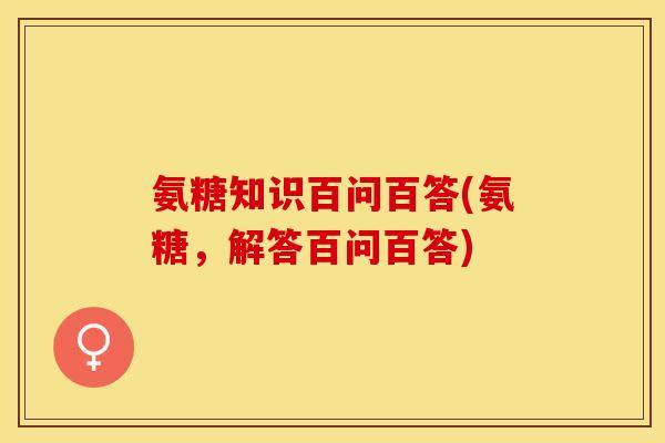 氨糖知识百问百答(氨糖，解答百问百答)