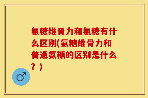 氨糖维骨力和氨糖有什么区别(氨糖维骨力和普通氨糖的区别是什么？)