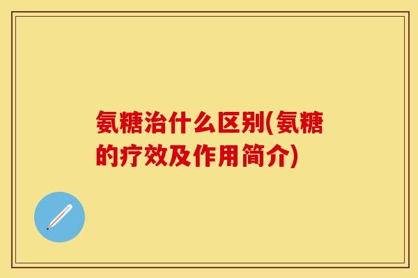 氨糖治什么区别(氨糖的疗效及作用简介)