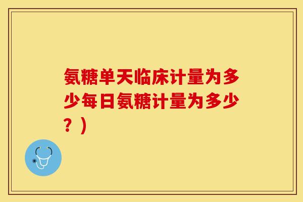 氨糖单天临床计量为多少每日氨糖计量为多少?) 氨糖单天临床计量为多少每日氨糖计量为多少?)