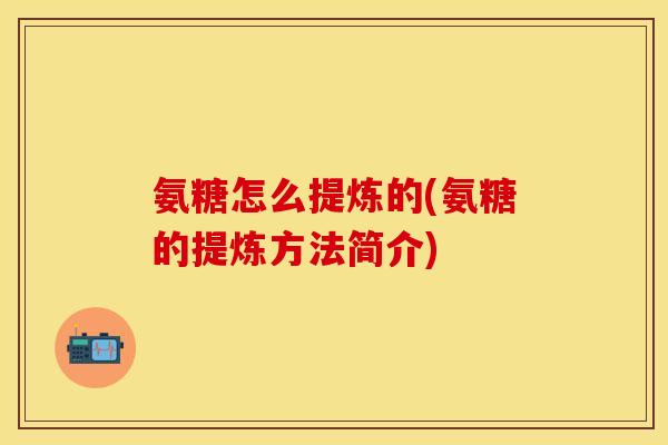 氨糖怎么提炼的(氨糖的提炼方法简介) 氨糖怎么提炼的(氨糖的提炼方法简介)