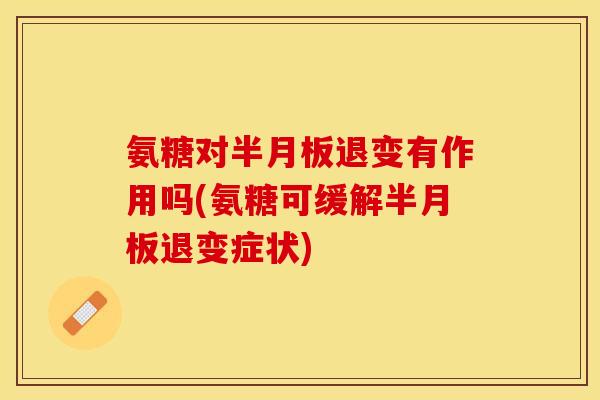 氨糖对半月板退变有作用吗(氨糖可缓解半月板退变症状)