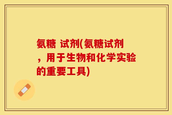 氨糖 试剂(氨糖试剂，用于生物和化学实验的重要工具)