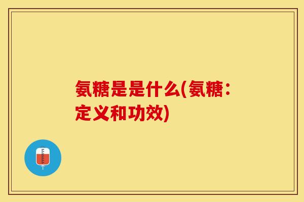 氨糖是是什么(氨糖：定义和功效)