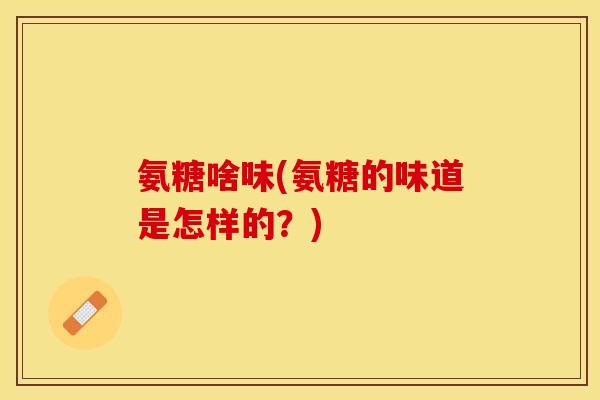 氨糖啥味(氨糖的味道是怎样的?) 氨糖啥味(氨糖的味道是怎样的?)