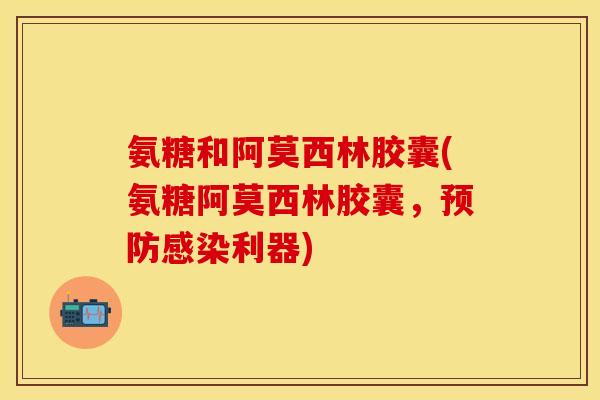 氨糖和阿莫西林胶囊(氨糖阿莫西林胶囊，预防感染利器)