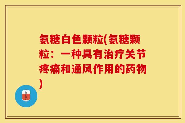 氨糖白色颗粒(氨糖颗粒：一种具有治疗关节疼痛和通风作用的药物)