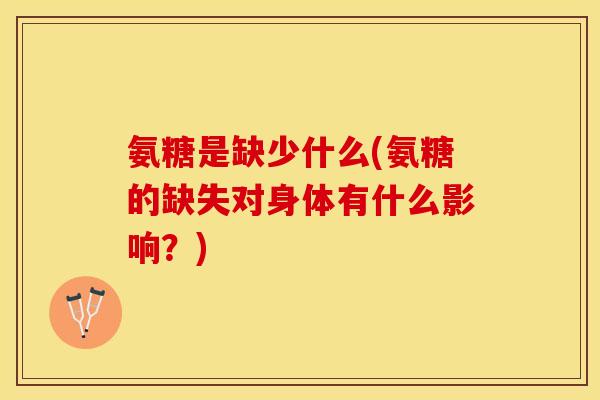 氨糖是缺少什么(氨糖的缺失对身体有什么影响？)
