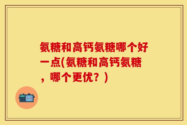 氨糖和高钙氨糖哪个好一点(氨糖和高钙氨糖，哪个更优？)