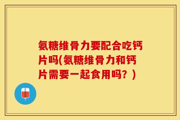 氨糖维骨力要配合吃钙片吗(氨糖维骨力和钙片需要一起食用吗?) 氨糖维骨力要配合吃钙片吗(氨糖维骨力和钙片需要一起食用吗?)