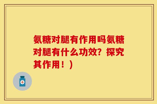 氨糖对腿有作用吗氨糖对腿有什么功效？探究其作用！)