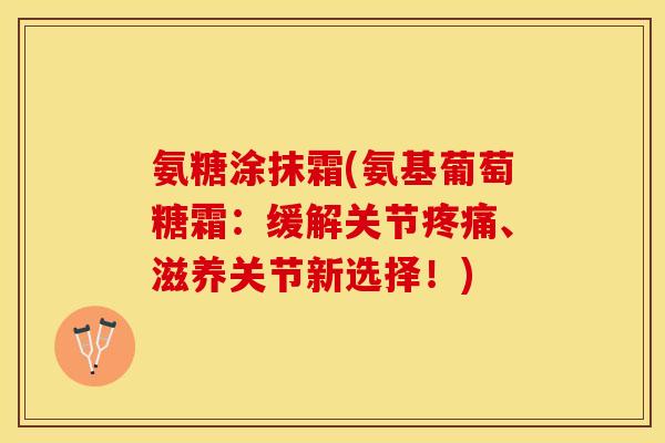 氨糖涂抹霜(氨基葡萄糖霜：缓解关节疼痛、滋养关节新选择！)