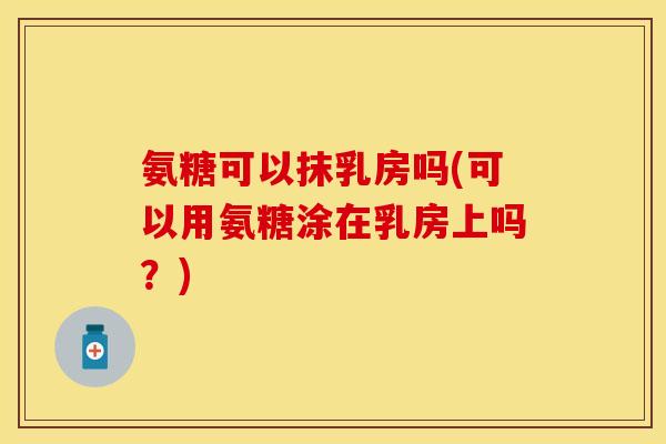 氨糖可以抹乳房吗(可以用氨糖涂在乳房上吗？)