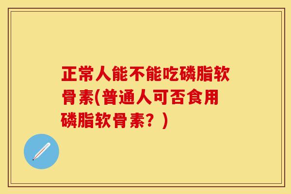 正常人能不能吃磷脂软骨素(普通人可否食用磷脂软骨素？)