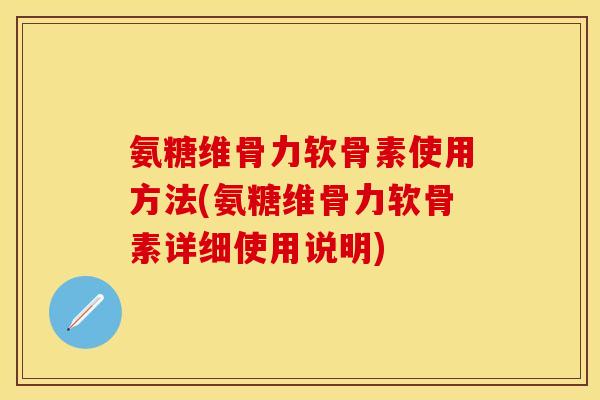 氨糖维骨力软骨素使用方法(氨糖维骨力软骨素详细使用说明)