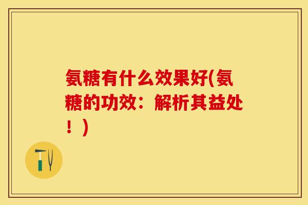 氨糖有什么效果好(氨糖的功效：解析其益处！)