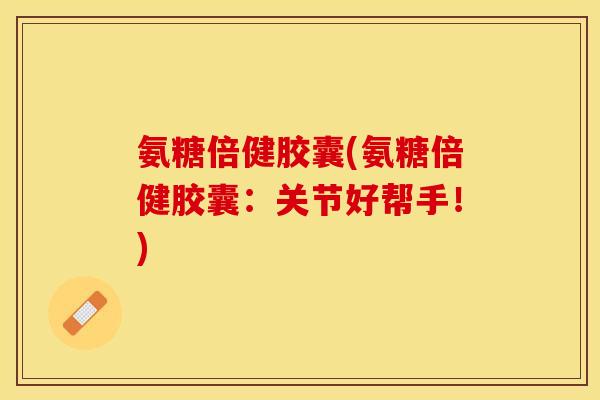 氨糖倍健胶囊(氨糖倍健胶囊:关节好帮手!) 氨糖倍健胶囊(氨糖倍健胶囊:关节好帮手!)