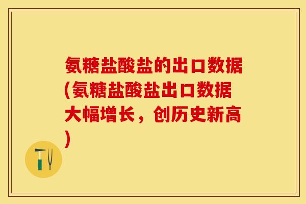 氨糖盐酸盐的出口数据(氨糖盐酸盐出口数据大幅增长，创历史新高)