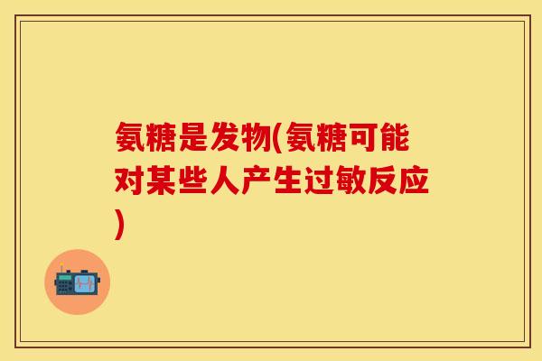 氨糖是发物(氨糖可能对某些人产生过敏反应)