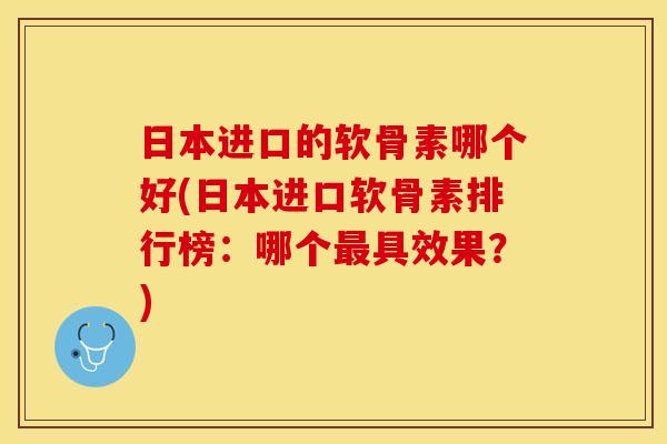 日本进口的软骨素哪个好(日本进口软骨素排行榜：哪个最具效果？)