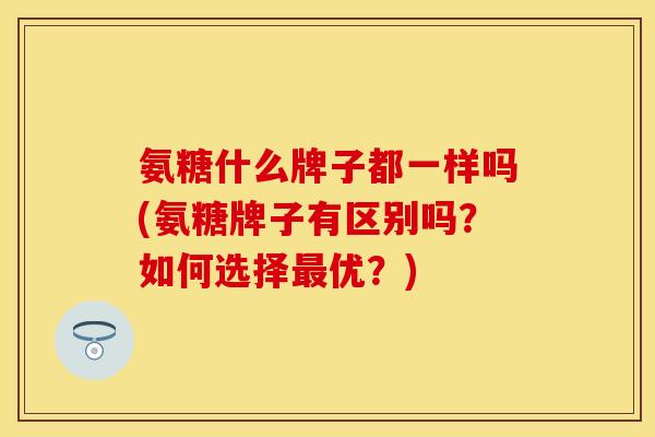 氨糖什么牌子都一样吗(氨糖牌子有区别吗?如何选择优?) 氨糖什么牌子都一样吗(氨糖牌子有区别吗?如何选择优?)