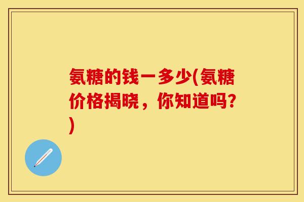 氨糖的钱一多少(氨糖价格揭晓,你知道吗?) 氨糖的钱一多少(氨糖价格揭晓,你知道吗?)