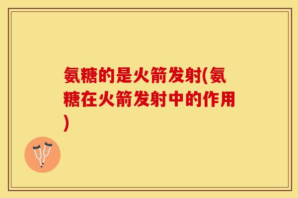 氨糖的是火箭发射(氨糖在火箭发射中的作用)