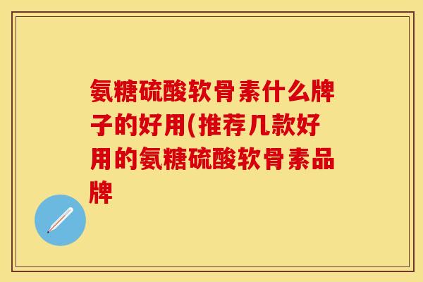 氨糖硫酸软骨素什么牌子的好用(推荐几款好用的氨糖硫酸软骨素品牌