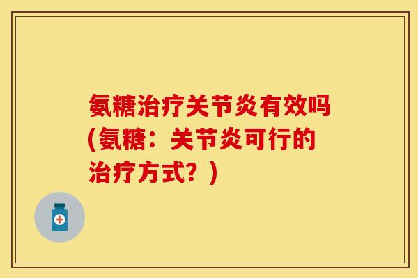 氨糖治疗关节炎有效吗(氨糖：关节炎可行的治疗方式？)