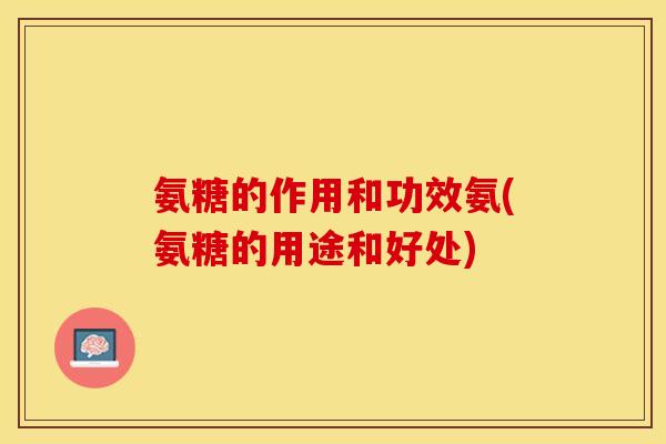 氨糖的作用和功效氨(氨糖的用途和好处)