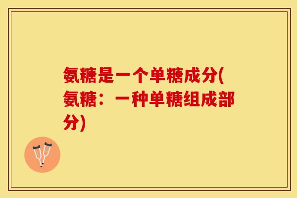 氨糖是一个单糖成分(氨糖：一种单糖组成部分)