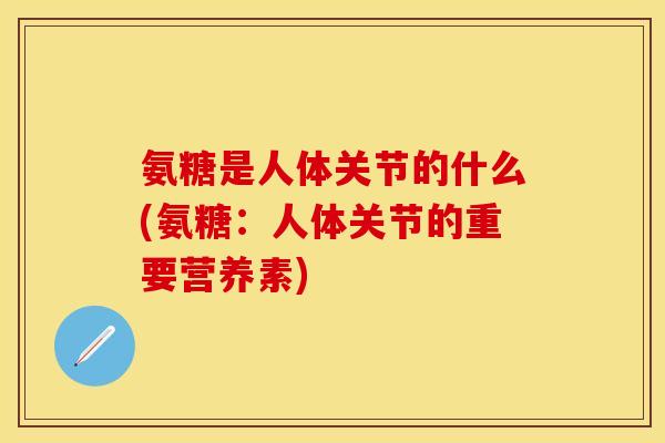 氨糖是人体关节的什么(氨糖：人体关节的重要营养素)