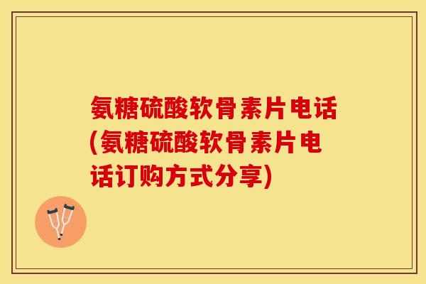 氨糖硫酸软骨素片电话(氨糖硫酸软骨素片电话订购方式分享)