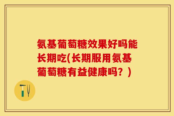 氨基葡萄糖效果好吗能长期吃(长期服用氨基葡萄糖有益健康吗?) 氨基葡萄糖效果好吗能长期吃(长期服用氨基葡萄糖有益健康吗?)