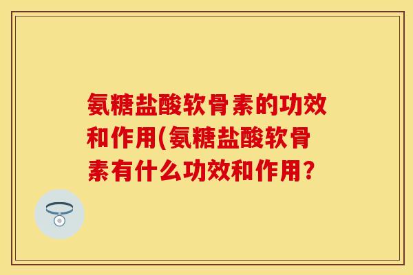 氨糖盐酸软骨素的功效和作用(氨糖盐酸软骨素有什么功效和作用？