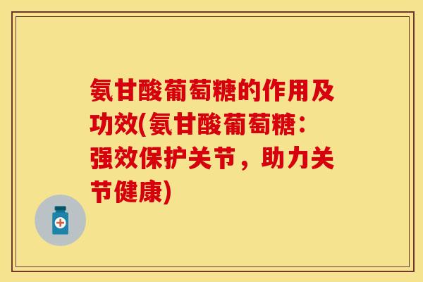 氨甘酸葡萄糖的作用及功效(氨甘酸葡萄糖：强效保护关节，助力关节健康)