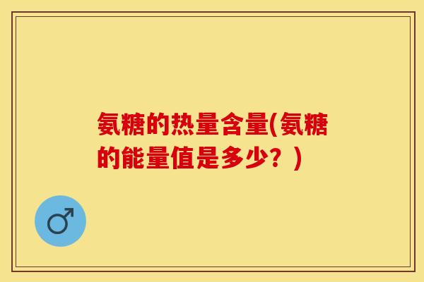 氨糖的热量含量(氨糖的能量值是多少?) 氨糖的热量含量(氨糖的能量值是多少?)