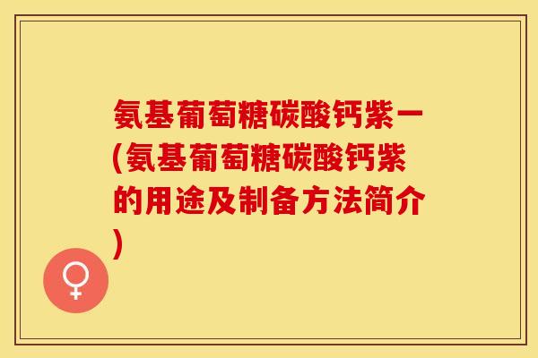 氨基葡萄糖碳酸钙紫一(氨基葡萄糖碳酸钙紫的用途及制备方法简介)
