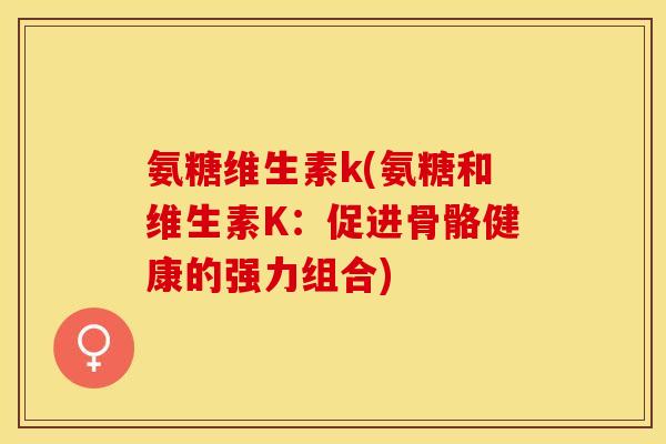 氨糖维生素k(氨糖和维生素K：促进骨骼健康的强力组合)