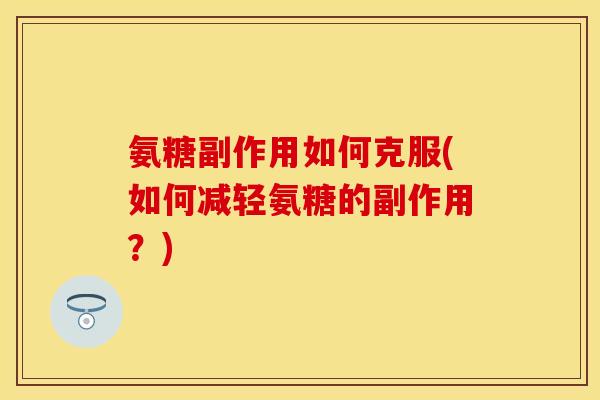 氨糖副作用如何克服(如何减轻氨糖的副作用？)