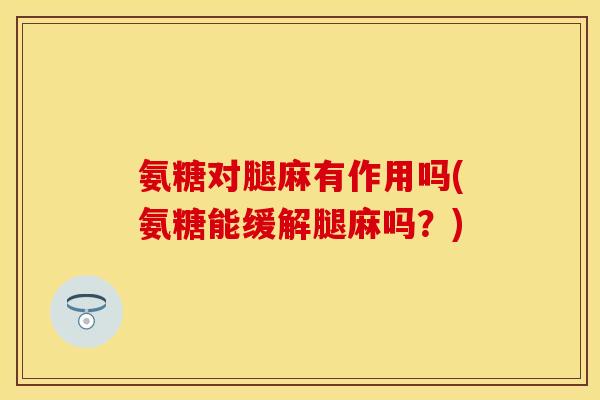氨糖对腿麻有作用吗(氨糖能缓解腿麻吗？)