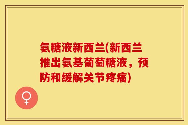 氨糖液新西兰(新西兰推出氨基葡萄糖液，预防和缓解关节疼痛)