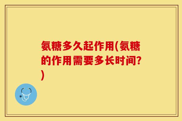 氨糖多久起作用(氨糖的作用需要多长时间？)