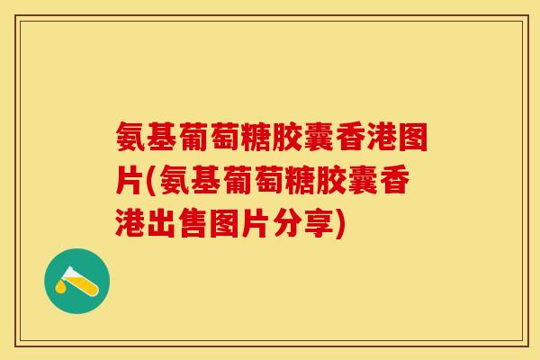 氨基葡萄糖胶囊香港图片(氨基葡萄糖胶囊香港出售图片分享)