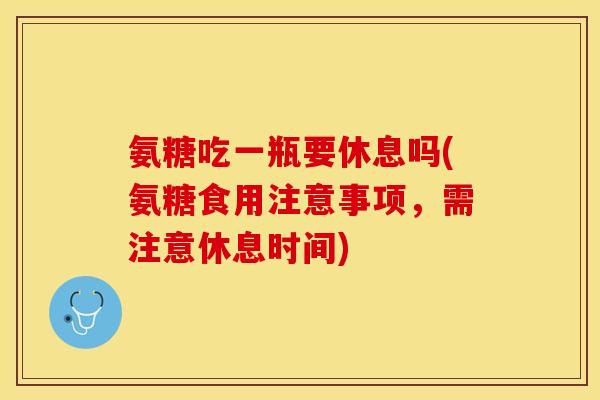 氨糖吃一瓶要休息吗(氨糖食用注意事项，需注意休息时间)