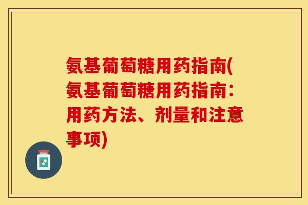 氨基葡萄糖用药指南(氨基葡萄糖用药指南：用药方法、剂量和注意事项)