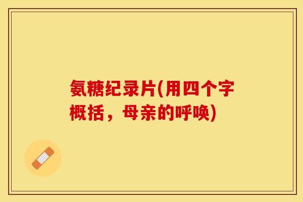 氨糖纪录片(用四个字概括,母亲的呼唤) 氨糖纪录片(用四个字概括,母亲的呼唤)